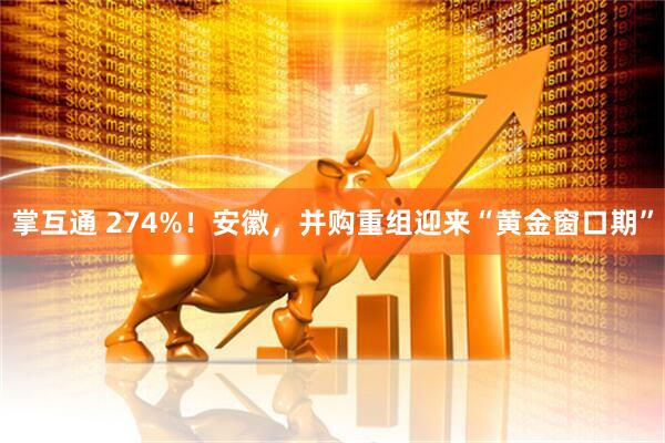 掌互通 274%！安徽，并购重组迎来“黄金窗口期”