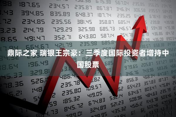 鼎际之家 瑞银王宗豪：三季度国际投资者增持中国股票