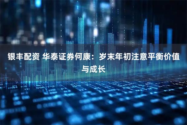 银丰配资 华泰证券何康：岁末年初注意平衡价值与成长