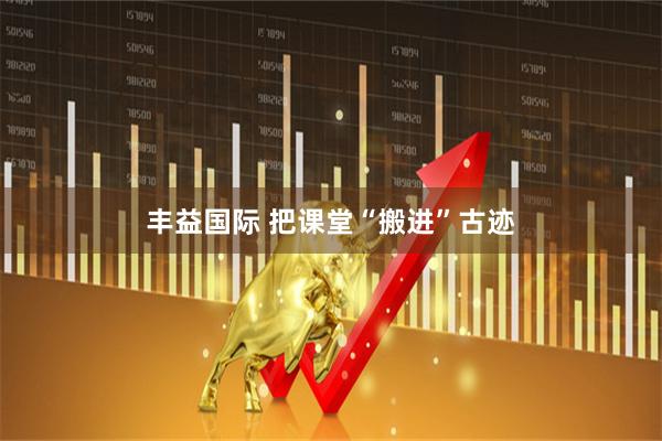 丰益国际 把课堂“搬进”古迹