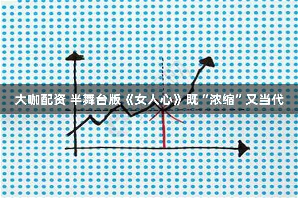 大咖配资 半舞台版《女人心》既“浓缩”又当代