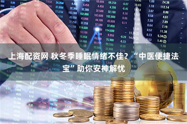 上海配资网 秋冬季睡眠情绪不佳？“中医便捷法宝”助你安神解忧