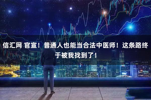 信汇网 官宣！普通人也能当合法中医师！这条路终于被我找到了！