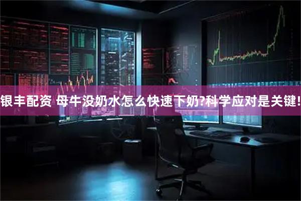 银丰配资 母牛没奶水怎么快速下奶?科学应对是关键!