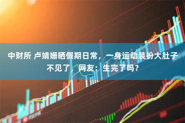 中财所 卢靖姗晒假期日常，一身运动装扮大肚子不见了，网友：生完了吗？