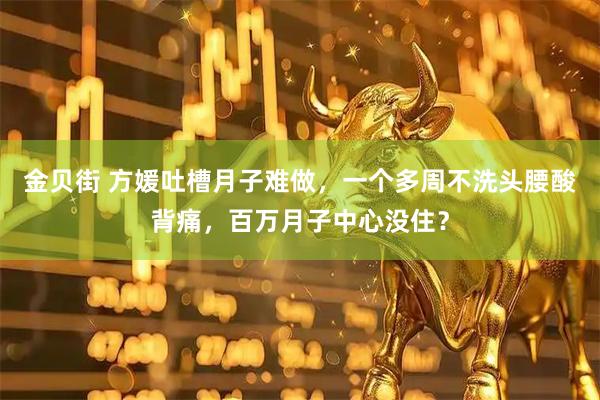 金贝街 方媛吐槽月子难做，一个多周不洗头腰酸背痛，百万月子中心没住？