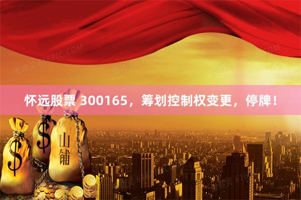 怀远股票 300165，筹划控制权变更，停牌！