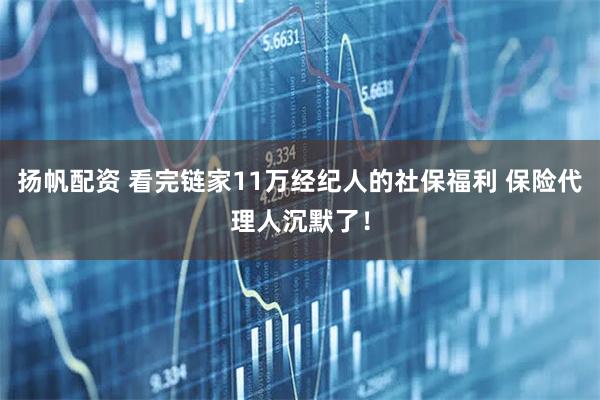 扬帆配资 看完链家11万经纪人的社保福利 保险代理人沉默了！