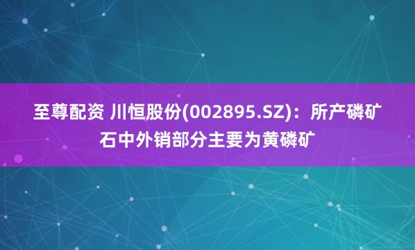 至尊配资 川恒股份(002895.SZ)：所产磷矿石中外销部分主要为黄磷矿