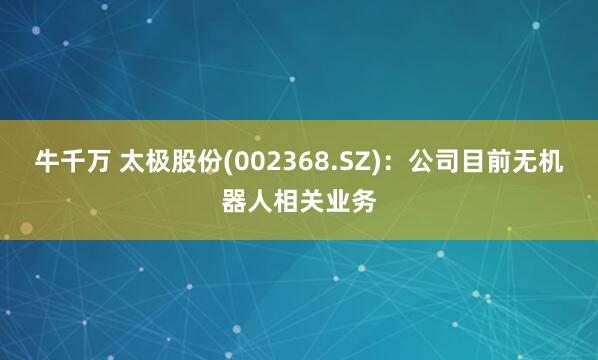 牛千万 太极股份(002368.SZ)：公司目前无机器人相关业务
