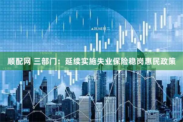 顺配网 三部门：延续实施失业保险稳岗惠民政策