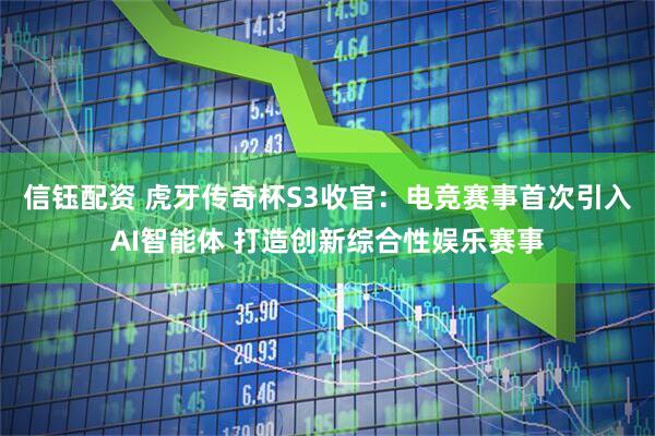 信钰配资 虎牙传奇杯S3收官：电竞赛事首次引入AI智能体 打造创新综合性娱乐赛事