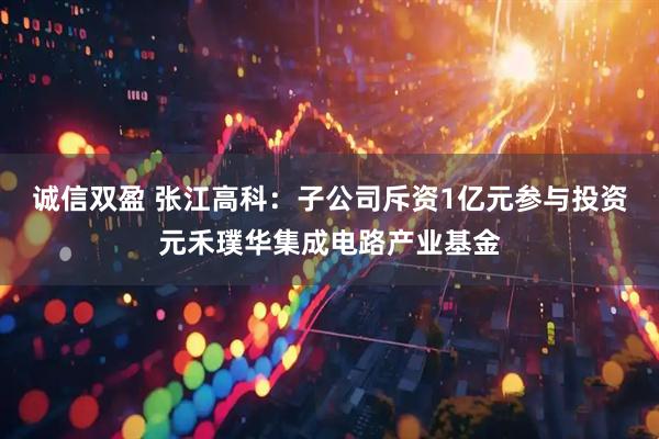 诚信双盈 张江高科：子公司斥资1亿元参与投资元禾璞华集成电路产业基金