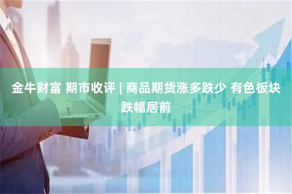 金牛财富 期市收评 | 商品期货涨多跌少 有色板块跌幅居前
