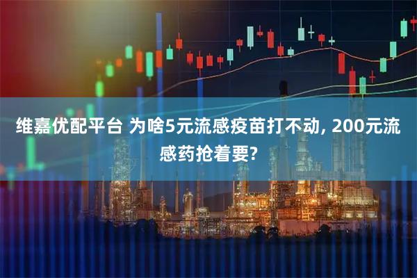 维嘉优配平台 为啥5元流感疫苗打不动, 200元流感药抢着要?