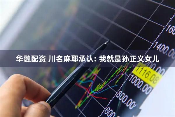 华融配资 川名麻耶承认: 我就是孙正义女儿