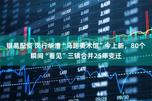 银易配资 闵行华漕“马路美术馆”今上新，80个瞬间“看见”三镇合并25年变迁
