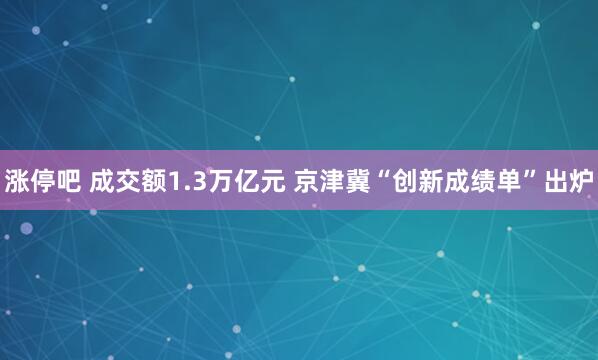 涨停吧 成交额1.3万亿元 京津冀“创新成绩单”出炉