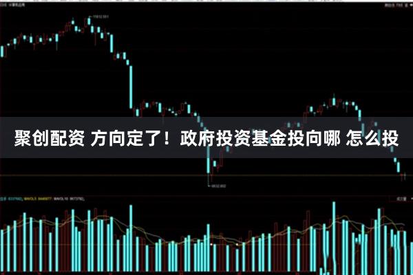 聚创配资 方向定了！政府投资基金投向哪 怎么投