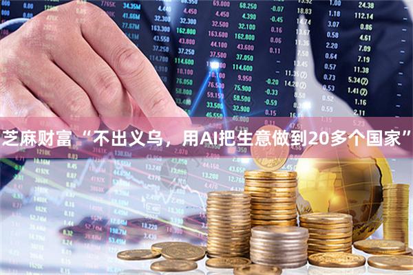 芝麻财富 “不出义乌，用AI把生意做到20多个国家”