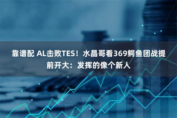 靠谱配 AL击败TES！水晶哥看369鳄鱼团战提前开大：发挥的像个新人