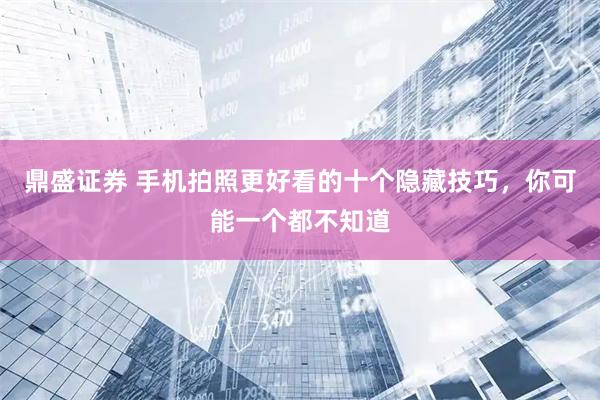 鼎盛证券 手机拍照更好看的十个隐藏技巧，你可能一个都不知道