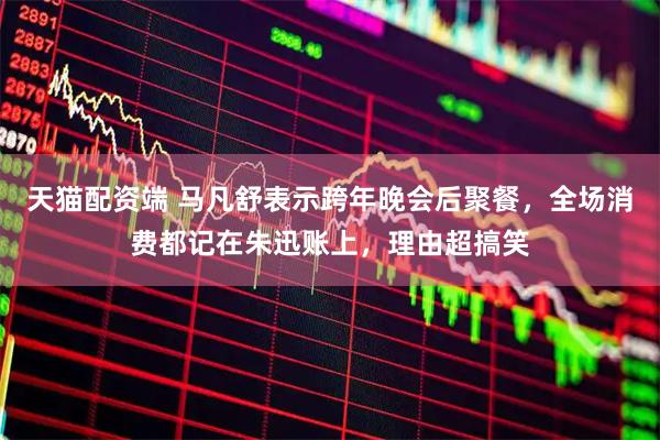天猫配资端 马凡舒表示跨年晚会后聚餐，全场消费都记在朱迅账上，理由超搞笑