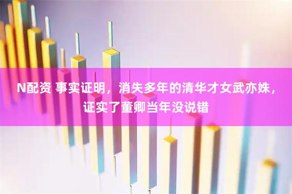N配资 事实证明，消失多年的清华才女武亦姝，证实了董卿当年没说错