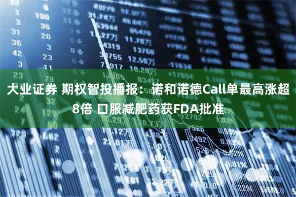大业证券 期权智投播报：诺和诺德Call单最高涨超8倍 口服减肥药获FDA批准