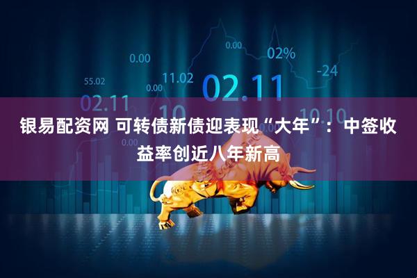 银易配资网 可转债新债迎表现“大年”：中签收益率创近八年新高