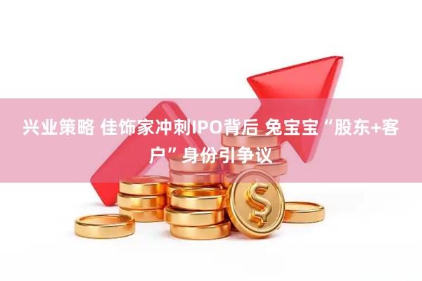 兴业策略 佳饰家冲刺IPO背后 兔宝宝“股东+客户”身份引争议