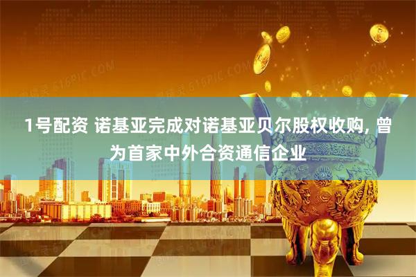 1号配资 诺基亚完成对诺基亚贝尔股权收购, 曾为首家中外合资通信企业