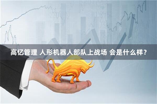 高亿管理 人形机器人部队上战场 会是什么样？