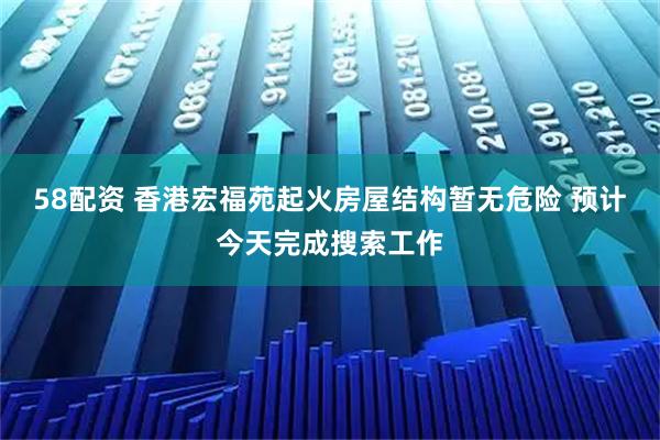 58配资 香港宏福苑起火房屋结构暂无危险 预计今天完成搜索工作