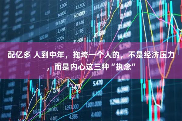 配亿多 人到中年，拖垮一个人的，不是经济压力，而是内心这三种“执念”