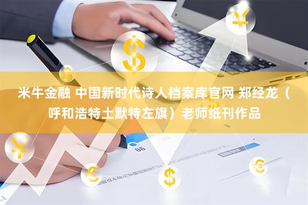 米牛金融 中国新时代诗人档案库官网 郑经龙（呼和浩特土默特左旗）老师纸刊作品