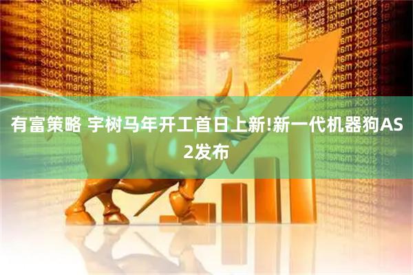 有富策略 宇树马年开工首日上新!新一代机器狗AS2发布