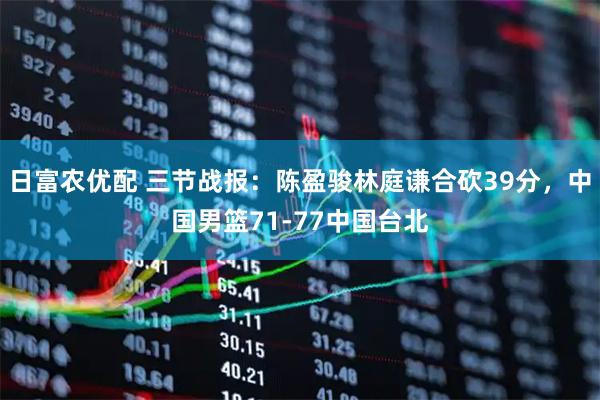 日富农优配 三节战报：陈盈骏林庭谦合砍39分，中国男篮71-77中国台北