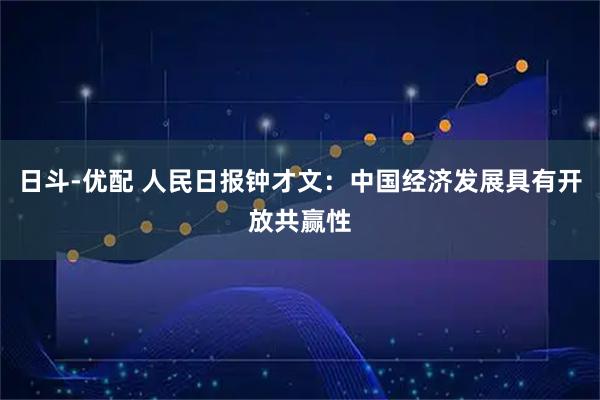 日斗-优配 人民日报钟才文：中国经济发展具有开放共赢性