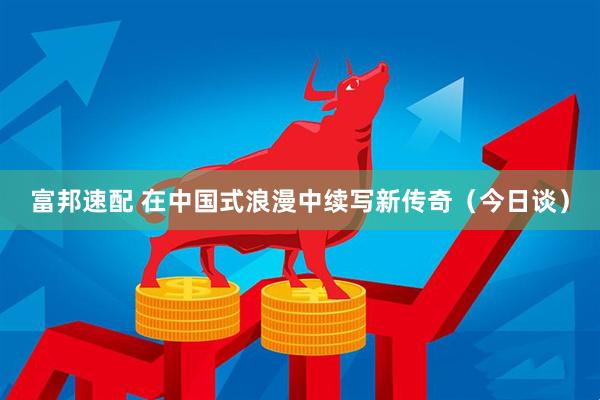 富邦速配 在中国式浪漫中续写新传奇（今日谈）