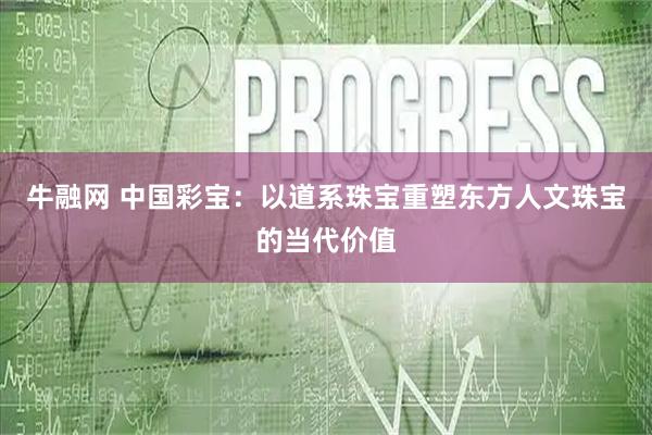 牛融网 中国彩宝：以道系珠宝重塑东方人文珠宝的当代价值