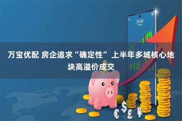 万宝优配 房企追求“确定性” 上半年多城核心地块高溢价成交