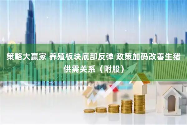 策略大赢家 养殖板块底部反弹 政策加码改善生猪供需关系（附股）