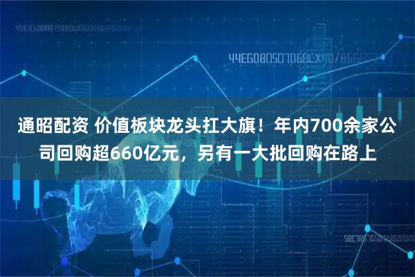 通昭配资 价值板块龙头扛大旗！年内700余家公司回购超660亿元，另有一大批回购在路上