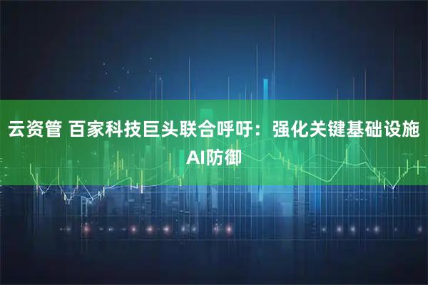 云资管 百家科技巨头联合呼吁：强化关键基础设施AI防御