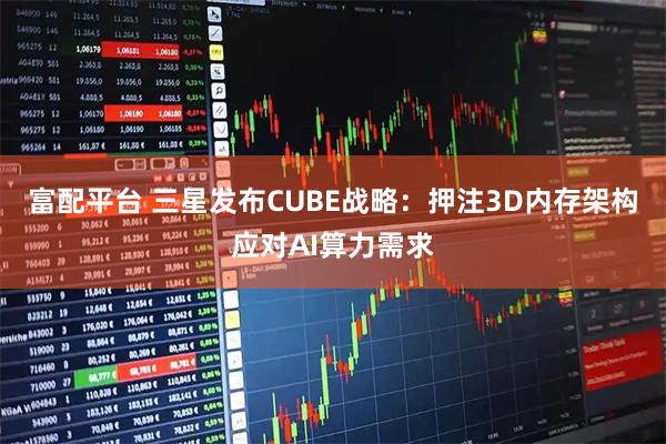 富配平台 三星发布CUBE战略：押注3D内存架构应对AI算力需求